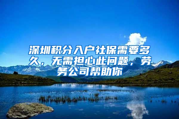 深圳积分入户社保需要多久，无需担心此问题，劳务公司帮助你