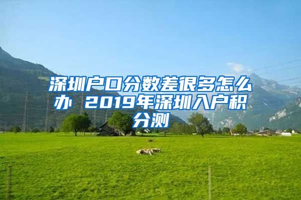 深圳户口分数差很多怎么办 2019年深圳入户积分测