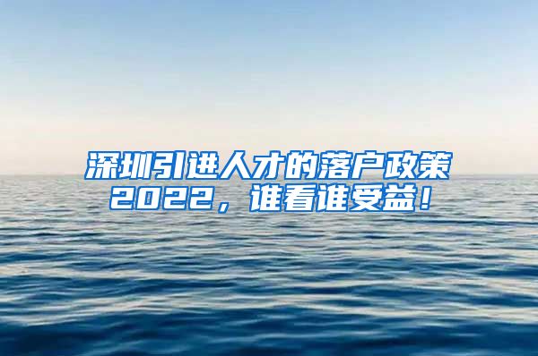 深圳引进人才的落户政策2022，谁看谁受益！