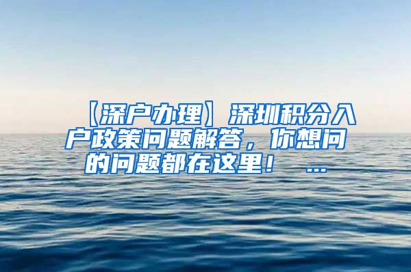 【深户办理】深圳积分入户政策问题解答，你想问的问题都在这里！ ...