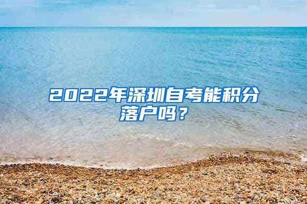 2022年深圳自考能积分落户吗？