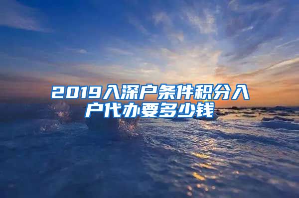 2019入深户条件积分入户代办要多少钱