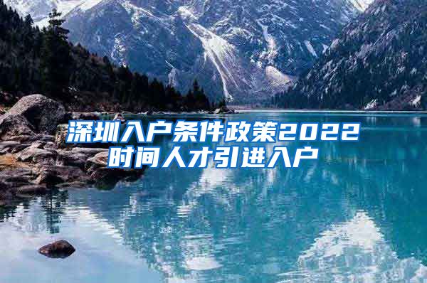 深圳入户条件政策2022时间人才引进入户