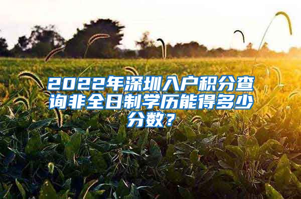 2022年深圳入户积分查询非全日制学历能得多少分数？