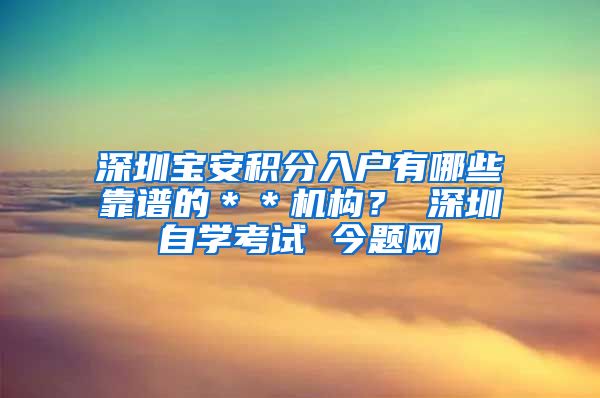 深圳宝安积分入户有哪些靠谱的＊＊机构？ 深圳自学考试 今题网