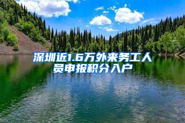 深圳近1.6万外来务工人员申报积分入户