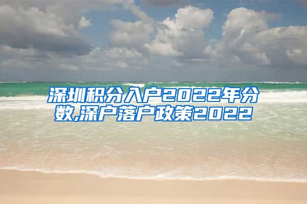 深圳积分入户2022年分数,深户落户政策2022