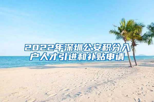 2022年深圳公安积分入户人才引进和补贴申请