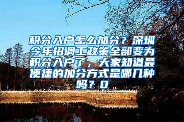 积分入户怎么加分？深圳今年招调工政策全部变为积分入户了，大家知道最便捷的加分方式是哪几种吗？0