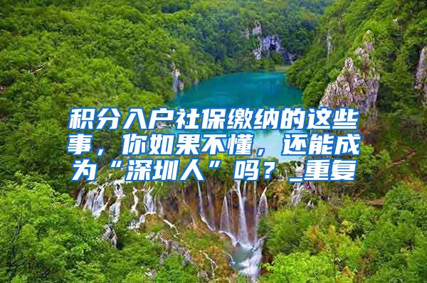 积分入户社保缴纳的这些事，你如果不懂，还能成为“深圳人”吗？_重复