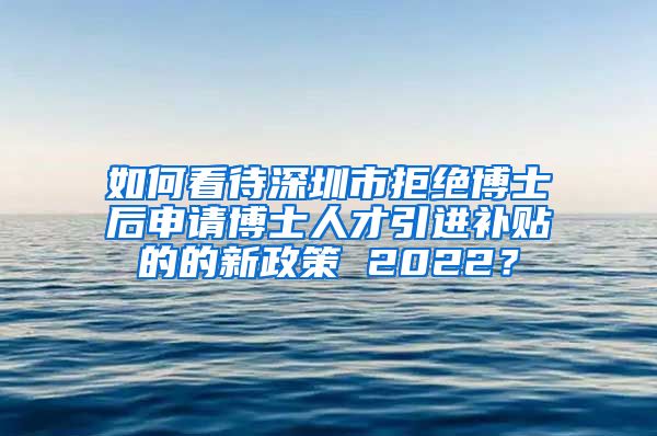 如何看待深圳市拒绝博士后申请博士人才引进补贴的的新政策 2022？