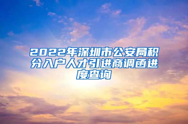2022年深圳市公安局积分入户人才引进商调函进度查询