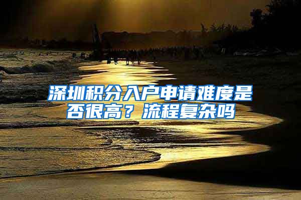 深圳积分入户申请难度是否很高？流程复杂吗