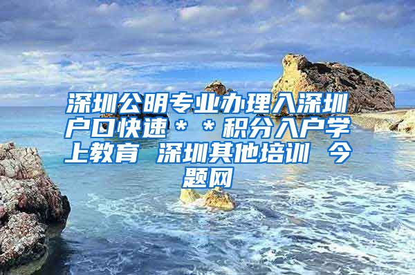 深圳公明专业办理入深圳户口快速＊＊积分入户学上教育 深圳其他培训 今题网