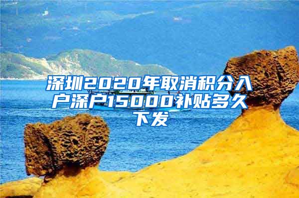 深圳2020年取消积分入户深户15000补贴多久下发