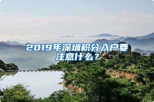 2019年深圳积分入户要注意什么？