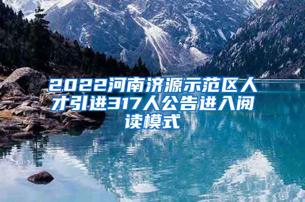 2022河南济源示范区人才引进317人公告进入阅读模式