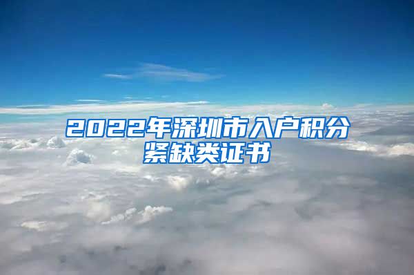 2022年深圳市入户积分紧缺类证书