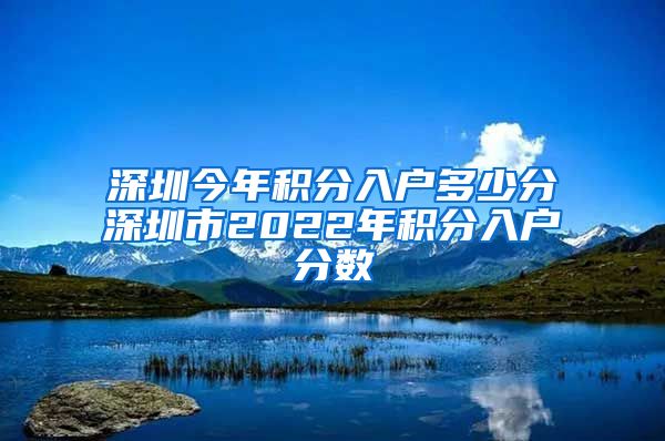 深圳今年积分入户多少分深圳市2022年积分入户分数