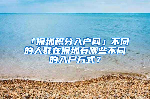 「深圳积分入户网」不同的人群在深圳有哪些不同的入户方式？