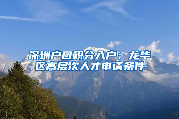 深圳户口积分入户：龙华区高层次人才申请条件