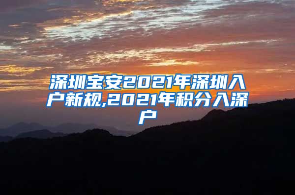 深圳宝安2021年深圳入户新规,2021年积分入深户