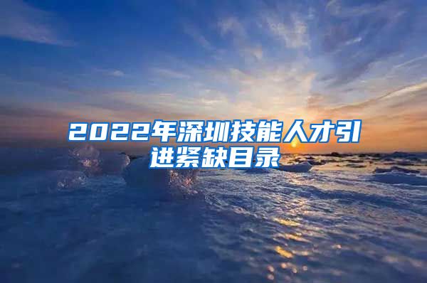 2022年深圳技能人才引进紧缺目录