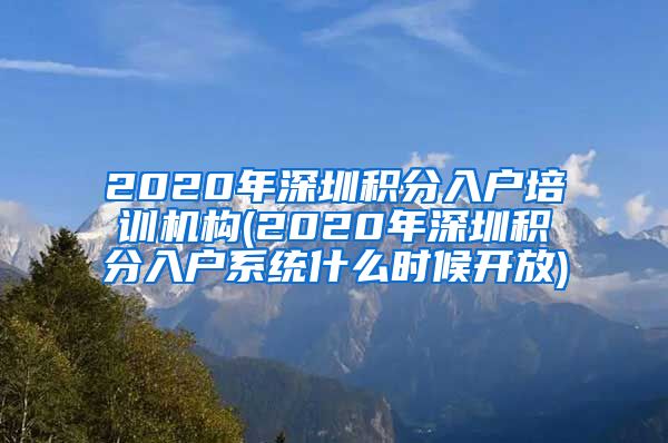 2020年深圳积分入户培训机构(2020年深圳积分入户系统什么时候开放)