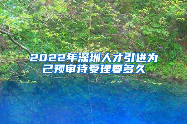 2022年深圳人才引进为己预审待受理要多久