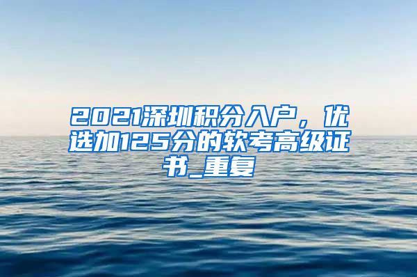 2021深圳积分入户，优选加125分的软考高级证书_重复