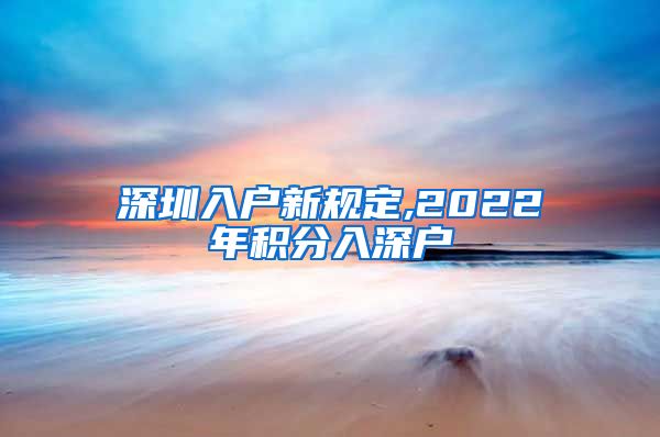 深圳入户新规定,2022年积分入深户