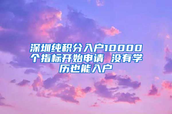 深圳纯积分入户10000个指标开始申请 没有学历也能入户