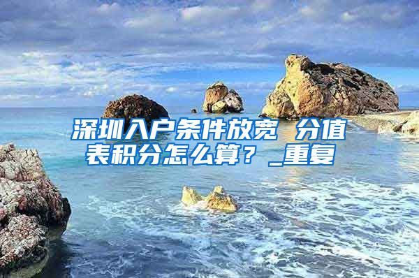 深圳入户条件放宽 分值表积分怎么算？_重复