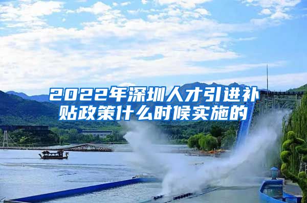 2022年深圳人才引进补贴政策什么时候实施的