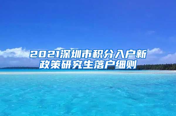 2021深圳市积分入户新政策研究生落户细则