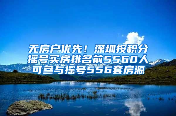 无房户优先！深圳按积分摇号买房排名前5560人可参与摇号556套房源
