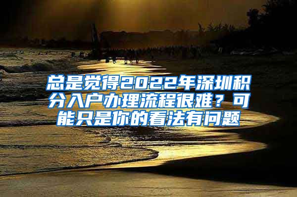 总是觉得2022年深圳积分入户办理流程很难？可能只是你的看法有问题