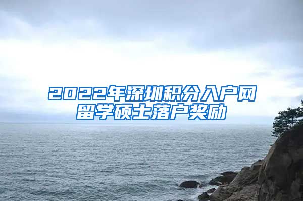 2022年深圳积分入户网留学硕士落户奖励