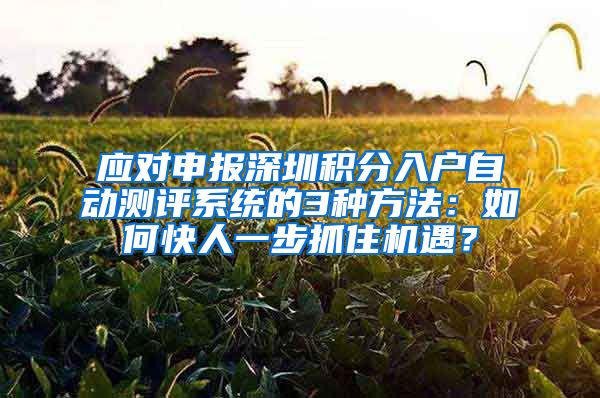 应对申报深圳积分入户自动测评系统的3种方法：如何快人一步抓住机遇？