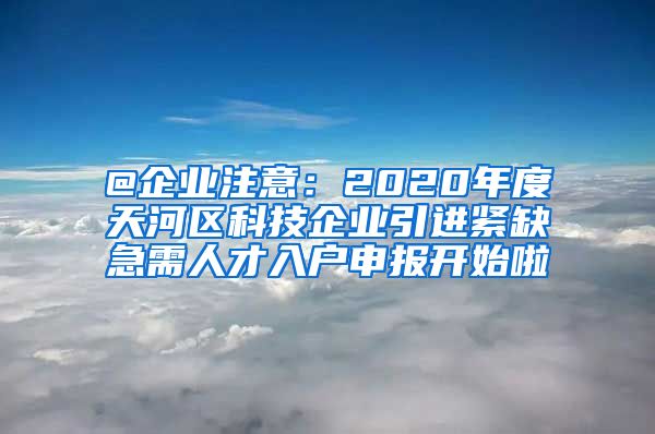 @企业注意：2020年度天河区科技企业引进紧缺急需人才入户申报开始啦