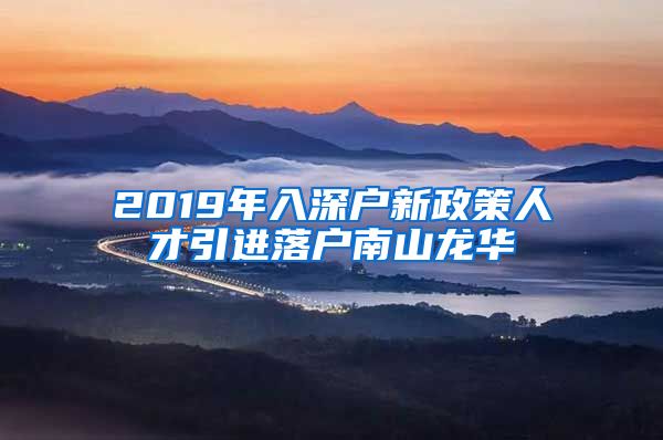 2019年入深户新政策人才引进落户南山龙华