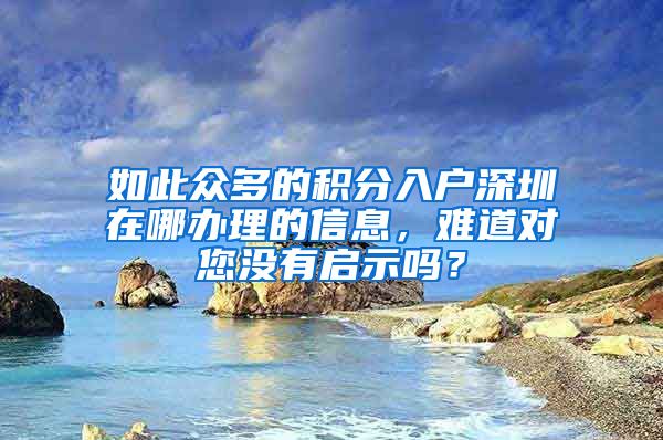 如此众多的积分入户深圳在哪办理的信息，难道对您没有启示吗？