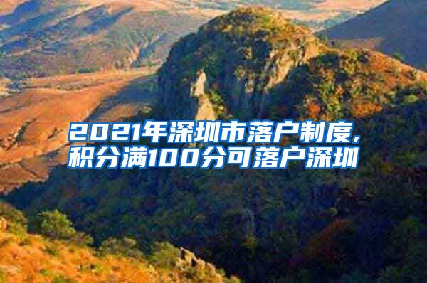 2021年深圳市落户制度,积分满100分可落户深圳