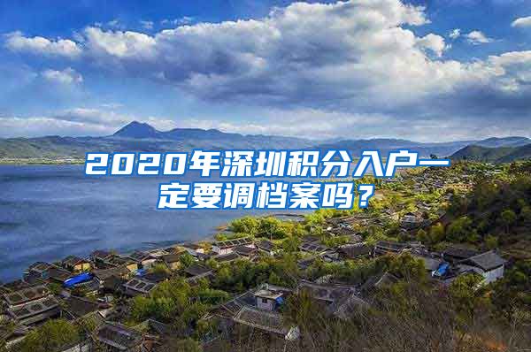 2020年深圳积分入户一定要调档案吗？