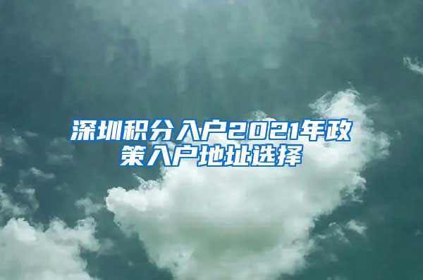 深圳积分入户2021年政策入户地址选择