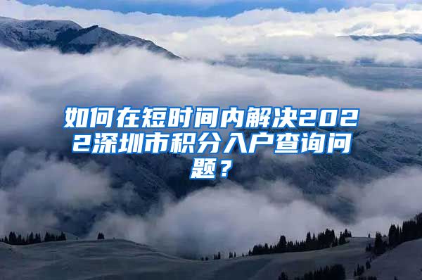 如何在短时间内解决2022深圳市积分入户查询问题？