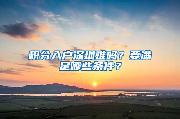 积分入户深圳难吗？要满足哪些条件？