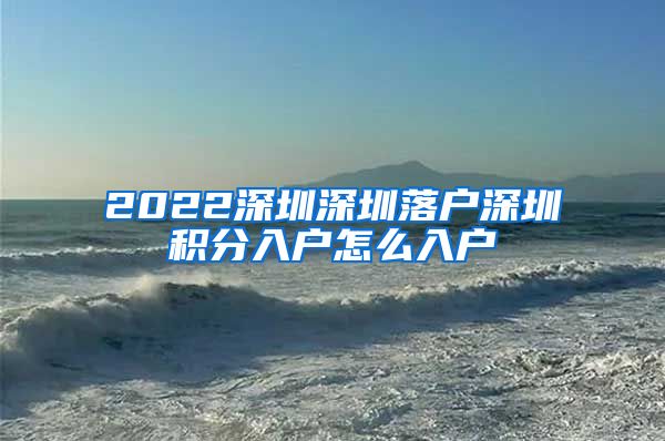 2022深圳深圳落户深圳积分入户怎么入户