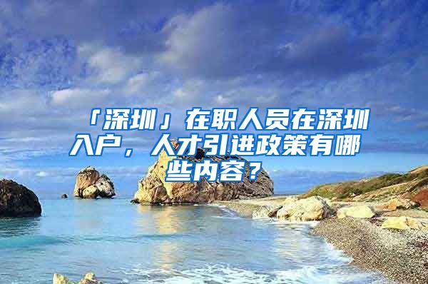 「深圳」在职人员在深圳入户，人才引进政策有哪些内容？