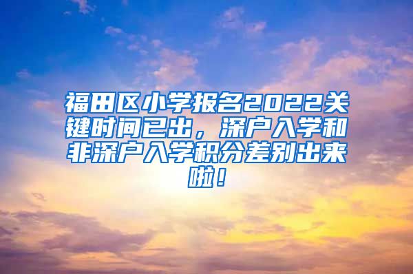 福田区小学报名2022关键时间已出，深户入学和非深户入学积分差别出来啦！